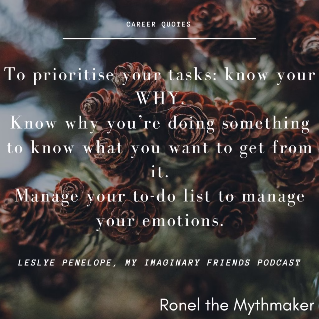 To prioritise your tasks: know your WHY.
Know why you’re doing something to know what you want to get from it.
Manage your to-do list to manage your emotions.
Leslye Penelope, My Imaginary friends podcast